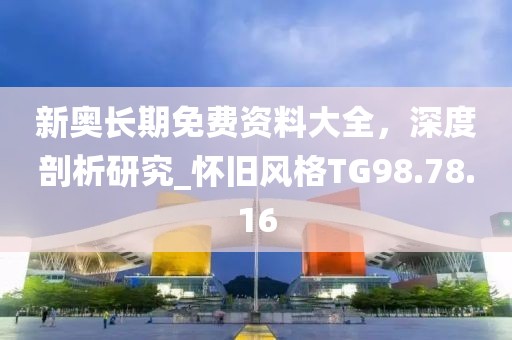 新奥长期免费资料大全，深度剖析研究_怀旧风格TG98.78.16