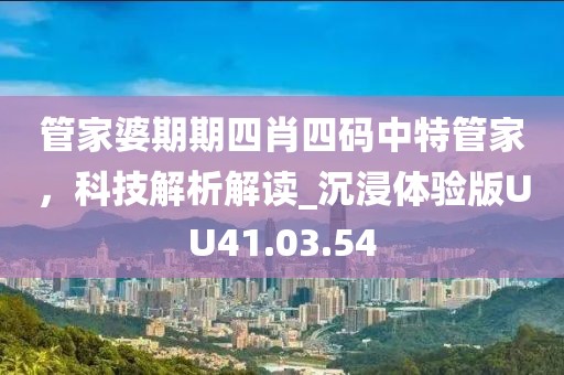 管家婆期期四肖四码中特管家，科技解析解读_沉浸体验版UU41.03.54