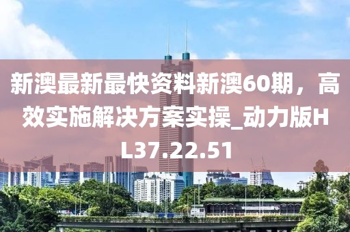 新澳最新最快资料新澳60期，高效实施解决方案实操_动力版HL37.22.51