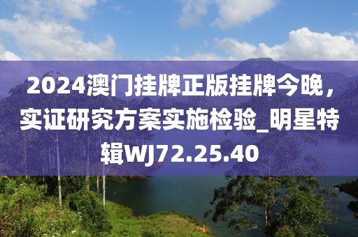 2024澳门挂牌正版挂牌今晚，实证研究方案实施检验_明星特辑WJ72.25.40