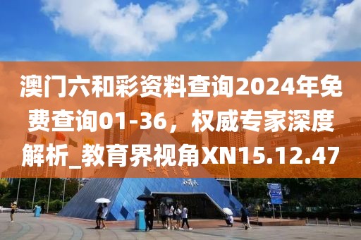澳门六和彩资料查询2024年免费查询01-36，权威专家深度解析_教育界视角XN15.12.47