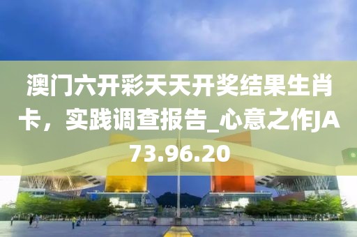 澳门六开彩天天开奖结果生肖卡，实践调查报告_心意之作JA73.96.20