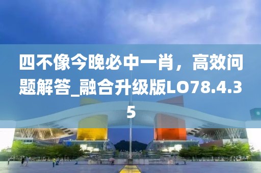 四不像今晚必中一肖，高效问题解答_融合升级版LO78.4.35