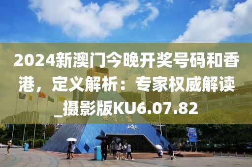 2024新澳门今晚开奖号码和香港，定义解析：专家权威解读_摄影版KU6.07.82