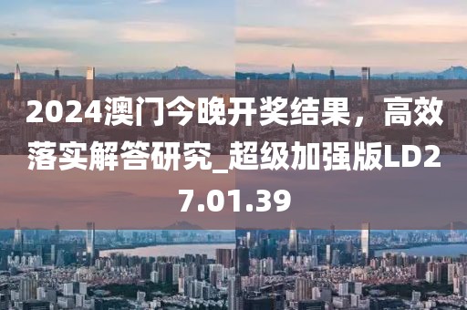 2024澳门今晚开奖结果，高效落实解答研究_超级加强版LD27.01.39