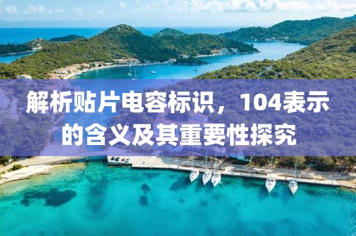 解析贴片电容标识，104表示的含义及其重要性探究