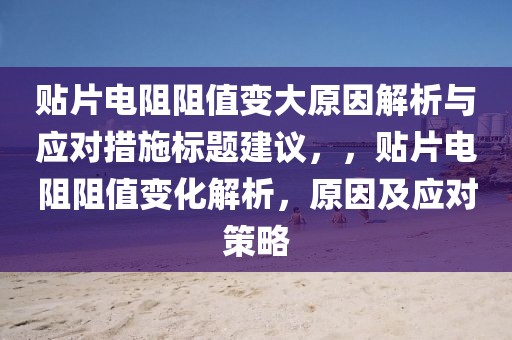 贴片电阻阻值变大原因解析与应对措施标题建议，，贴片电阻阻值变化解析，原因及应对策略