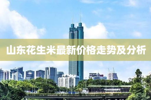 山东花生米最新价格走势及分析