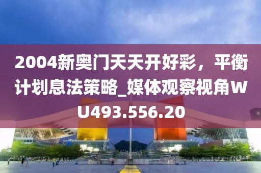 2004新奥门天天开好彩，平衡计划息法策略_媒体观察视角WU493.556.20
