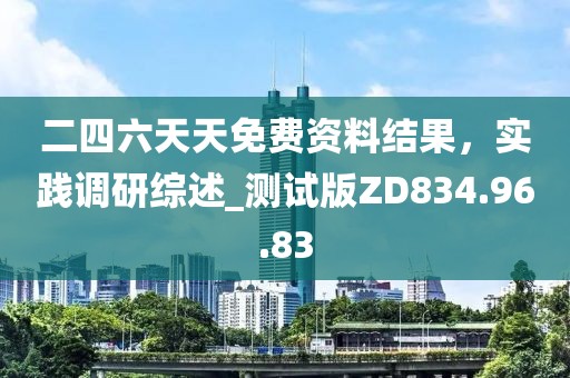 二四六天天免费资料结果，实践调研综述_测试版ZD834.96.83