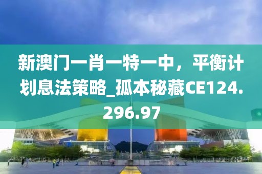 新澳门一肖一特一中，平衡计划息法策略_孤本秘藏CE124.296.97