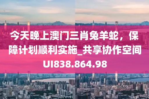 今天晚上澳门三肖兔羊蛇，保障计划顺利实施_共享协作空间UI838.864.98