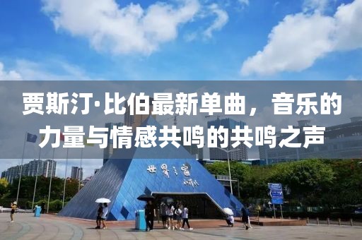 贾斯汀·比伯最新单曲，音乐的力量与情感共鸣的共鸣之声