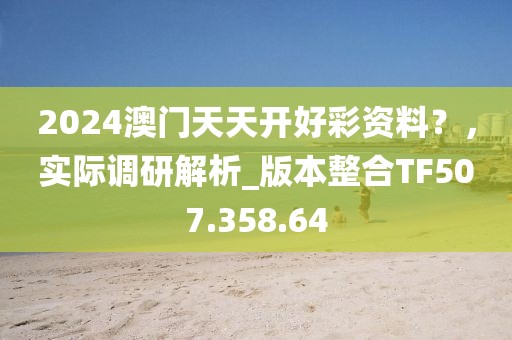 2024澳门天天开好彩资料？，实际调研解析_版本整合TF507.358.64