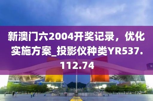 新澳门六2004开奖记录，优化实施方案_投影仪种类YR537.112.74