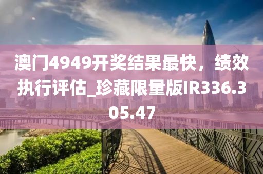 澳门4949开奖结果最快，绩效执行评估_珍藏限量版IR336.305.47