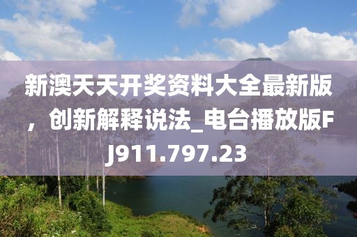 新澳天天开奖资料大全最新版，创新解释说法_电台播放版FJ911.797.23