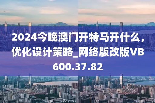 2024今晚澳门开特马开什么，优化设计策略_网络版改版VB600.37.82