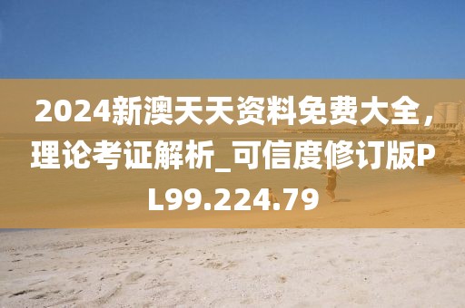 2024新澳天天资料免费大全，理论考证解析_可信度修订版PL99.224.79