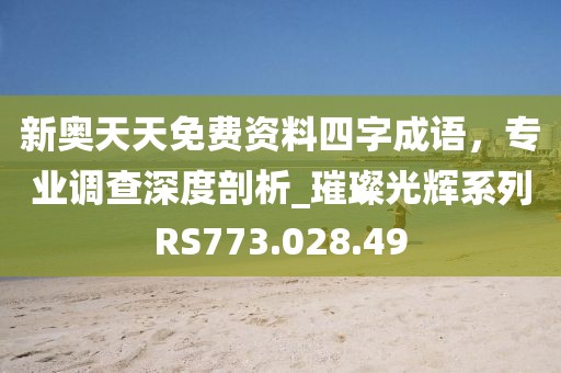 新奥天天免费资料四字成语，专业调查深度剖析_璀璨光辉系列RS773.028.49