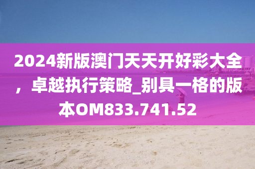 2024新版澳门天天开好彩大全，卓越执行策略_别具一格的版本OM833.741.52