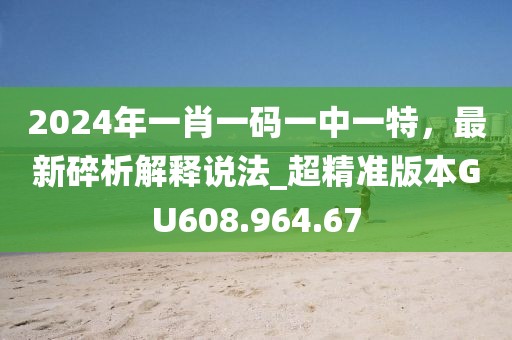 2024年一肖一码一中一特，最新碎析解释说法_超精准版本GU608.964.67