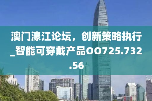 澳门濠江论坛，创新策略执行_智能可穿戴产品OO725.732.56