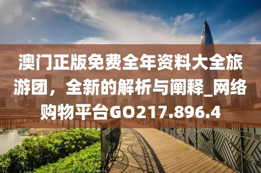 澳门正版免费全年资料大全旅游团，全新的解析与阐释_网络购物平台GO217.896.4