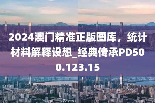 2024澳门精准正版图库，统计材料解释设想_经典传承PD500.123.15