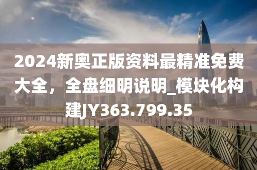 2024新奥正版资料最精准免费大全，全盘细明说明_模块化构建JY363.799.35