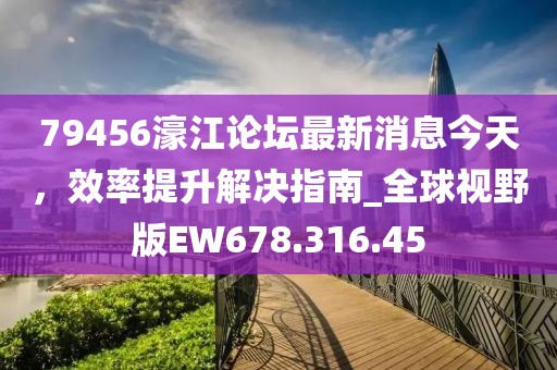 79456濠江论坛最新消息今天，效率提升解决指南_全球视野版EW678.316.45