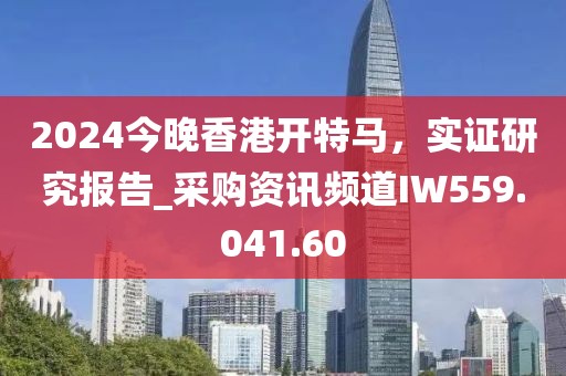 2024今晚香港开特马，实证研究报告_采购资讯频道IW559.041.60