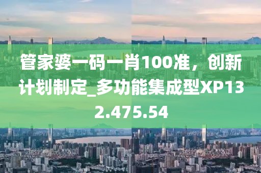 管家婆一码一肖100准，创新计划制定_多功能集成型XP132.475.54