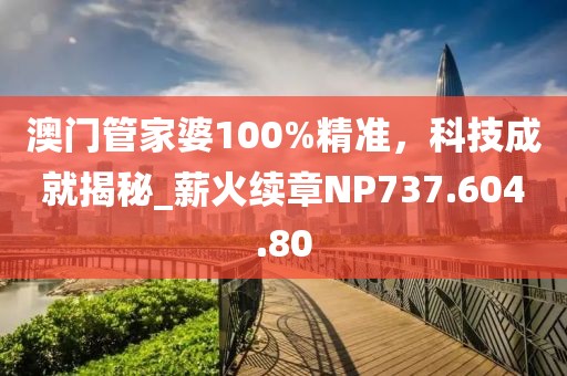 澳门管家婆100%精准，科技成就揭秘_薪火续章NP737.604.80