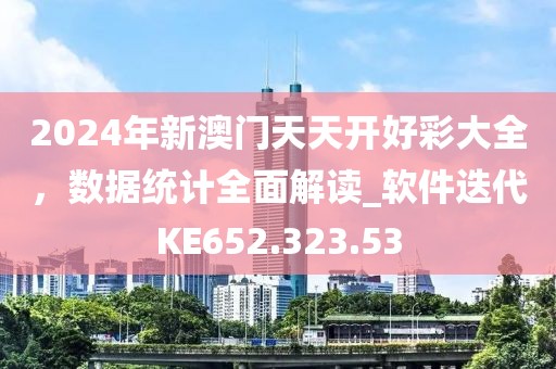 2024年新澳门天天开好彩大全，数据统计全面解读_软件迭代KE652.323.53