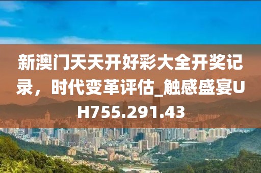 新澳门天天开好彩大全开奖记录，时代变革评估_触感盛宴UH755.291.43
