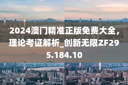 2024澳门精准正版免费大全，理论考证解析_创新无限ZF295.184.10
