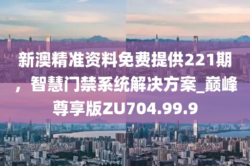 新澳精准资料免费提供221期，智慧门禁系统解决方案_巅峰尊享版ZU704.99.9