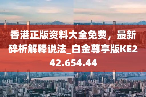 香港正版资料大全免费，最新碎析解释说法_白金尊享版KE242.654.44