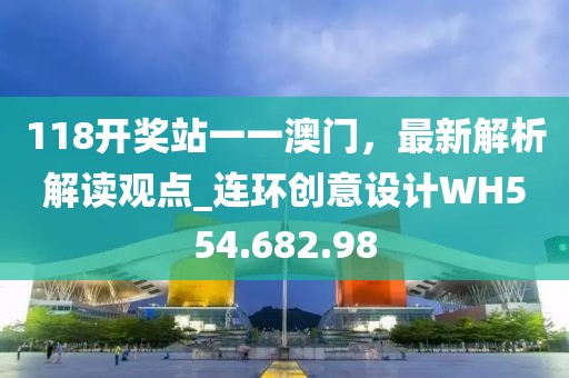 118开奖站一一澳门，最新解析解读观点_连环创意设计WH554.682.98