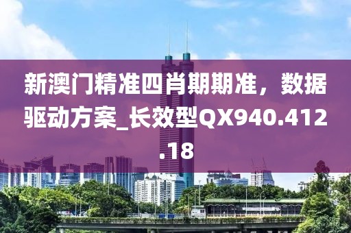 新澳门精准四肖期期准，数据驱动方案_长效型QX940.412.18