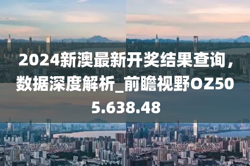 2024新澳最新开奖结果查询，数据深度解析_前瞻视野OZ505.638.48