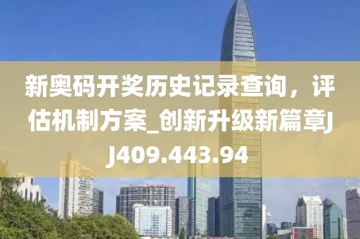 新奥码开奖历史记录查询，评估机制方案_创新升级新篇章JJ409.443.94