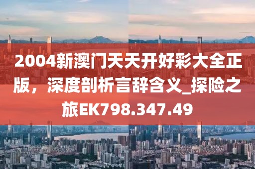 2004新澳门天天开好彩大全正版，深度剖析言辞含义_探险之旅EK798.347.49