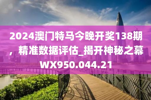 2024澳门特马今晚开奖138期，精准数据评估_揭开神秘之幕WX950.044.21