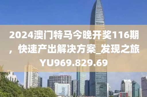 2024澳门特马今晚开奖116期，快速产出解决方案_发现之旅YU969.829.69