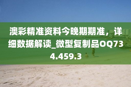 澳彩精准资料今晚期期准，详细数据解读_微型复制品OQ734.459.3