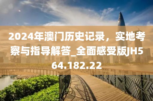 2024年澳门历史记录，实地考察与指导解答_全面感受版JH564.182.22