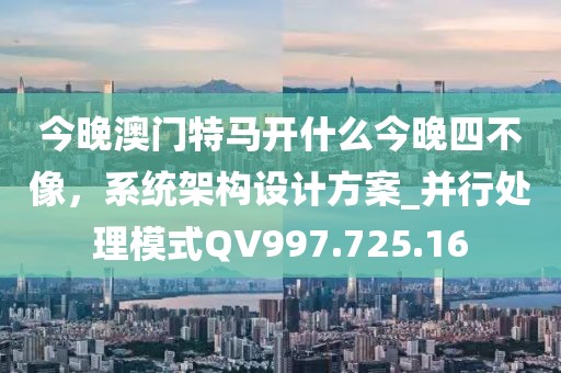 今晚澳门特马开什么今晚四不像，系统架构设计方案_并行处理模式QV997.725.16