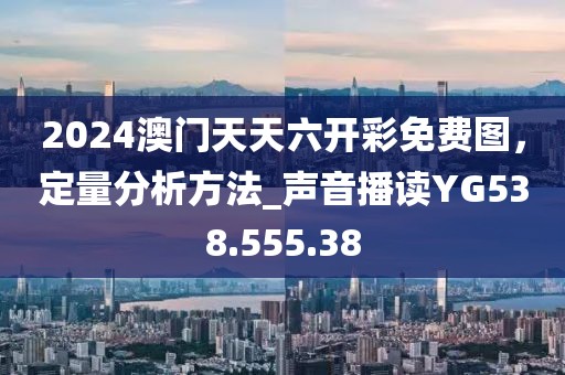 2024澳门天天六开彩免费图，定量分析方法_声音播读YG538.555.38